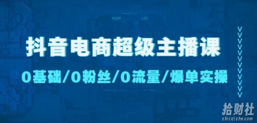 抖音电商超级主播课：0基础、0粉丝、0流量、爆单实操！