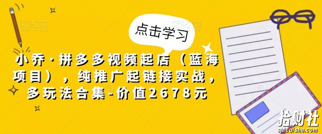 小乔·拼多多视频起店（蓝海项目），纯推广起链接实战，多玩法合集-价值2678元