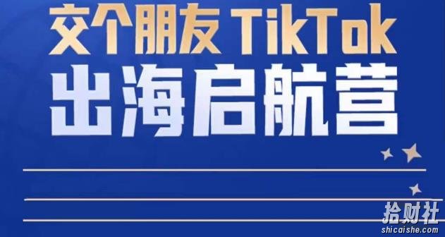 TikTok商家出海启航营:教你TikTok跨境电商的底层逻辑,即使是零基础的你也可以快速上手