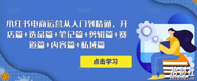 小红书电商运营从入门到精通,开店篇+选品篇+笔记篇+剪辑篇+赛道篇+内容篇+私域篇