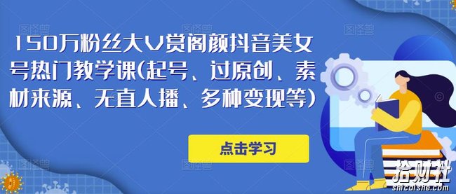 150万粉丝大V赏阁颜抖音美女号热门剪辑课(起号、过原创、素材来源、无直人播、多种变现等)
