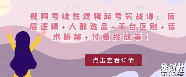视频号线性逻辑起号实战课:底层逻辑+人群选品+平台区别+话术拆解+付费投放等!
