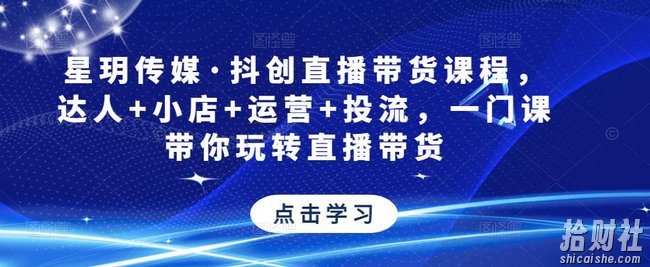 星玥传媒·抖创直播带货课程,达人+小店+运营+投流,一门课带你玩转直播带货