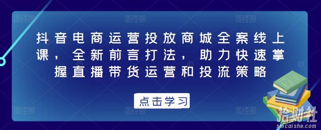 抖音电商运营投放商城全案线上课，全新前言打法，助力快速掌握直播带货运营和投流策略