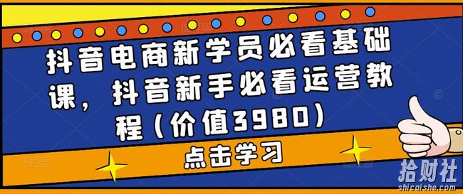 抖音电商新学员必看基础课,抖音新手必看运营教程(价值3980)