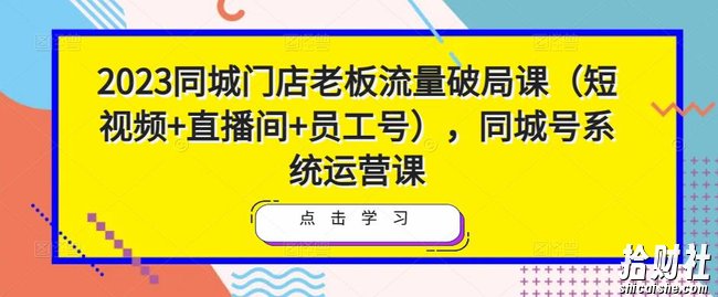 2023同城门店老板流量破局课(短视频+直播间+员工号),同城号系统运营课