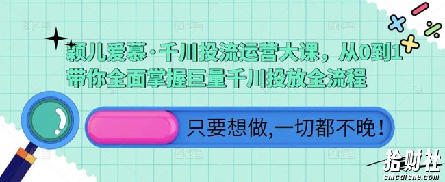 颖儿爱慕·千川投流运营大课,从0到1带你全面掌握巨量千川投放全流程