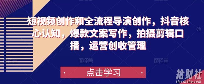 短视频创作和全流程导演创作，抖音核心认知，爆款文案写作，拍摄剪辑口播，运营创收管理