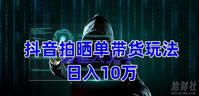 抖音拍晒单带货玩法分享，项目整体流程简单，有团队实测日入1万【教程+素材】