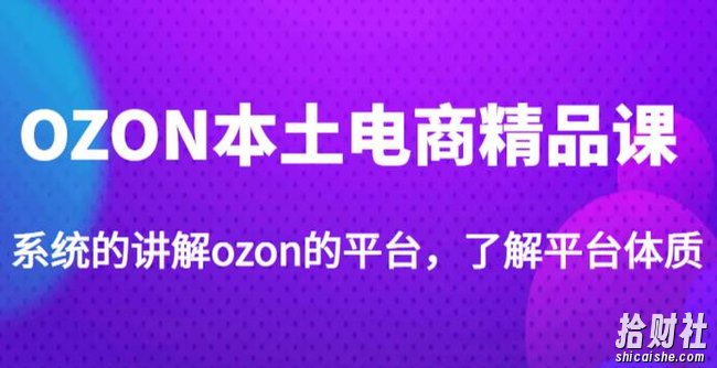 老迟·OZON本土电商精品课,系统的讲解ozon的平台,学完可独自运营ozon的店铺