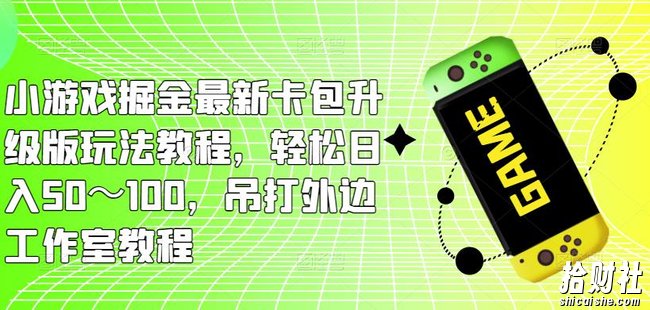 小游戏掘金最新卡包升级版玩法教程，轻松日入50～100，吊打外边工作室教程