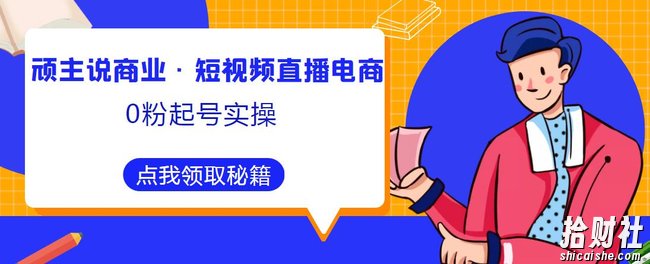 顽主说商业·短视频直播电商0粉起号实操,超800分钟超强实操干活,高效时间、快速落地拿成果