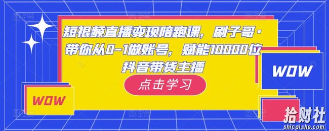 短视频直播变现陪跑课，刷子哥·带你从0-1做账号，赋能10000位抖音带货主播