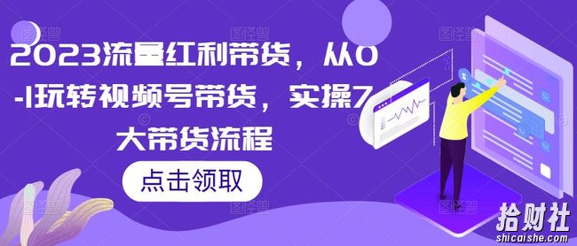 2023流量红利带货,从0-1玩转视频号带货,实操7大带货流程