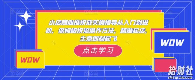 小店随心推投放实操指导从入门到进阶，保姆级投流操作方法，精准起店，生意即刻起飞