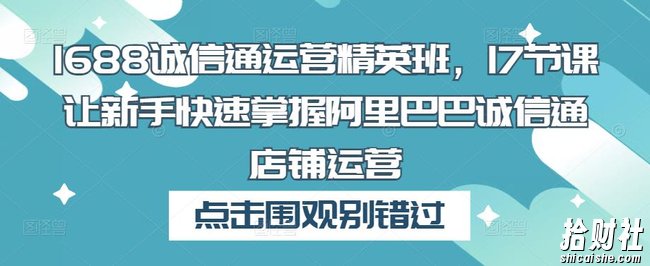 1688诚信通运营精英班，17节课让新手快速掌握阿里巴巴诚信通店铺运营