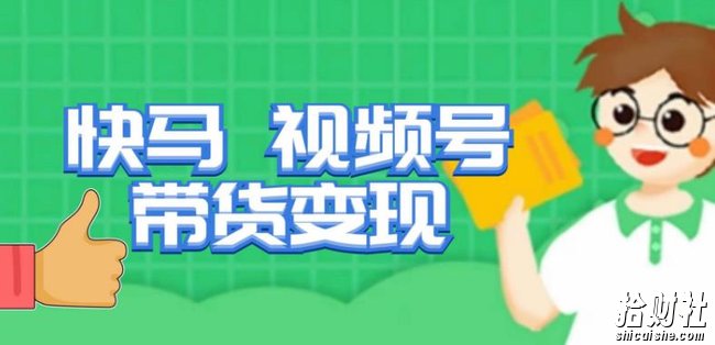 快马视频号带货变现课，货趋势分析，带货的进阶路线，变现模式拆解