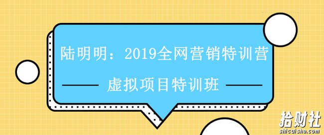 陆明明:2019全网营销特训营 虚拟项目特训班视频教程免费下载