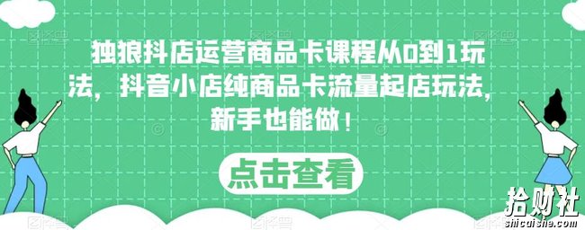 独狼抖店运营商品卡课程从0到1玩法,抖音小店纯商品卡流量起店玩法,新手也能做!