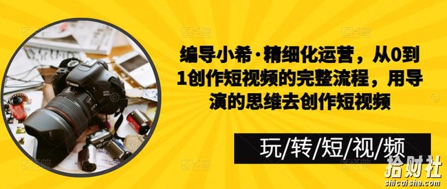 编导小希·精细化运营,从0到1创作短视频的完整流程,用导演的思维去创作短视频