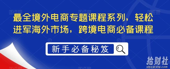 最全境外电商专题课程系列，轻松进军海外市场，跨境电商必备课程