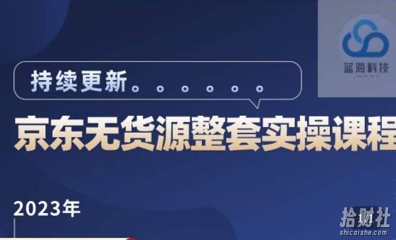 蓝七·2023京东店群整套实操视频教程,京东无货源整套操作流程大总结,减少信息差,有效做店发展