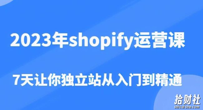2023年shopify运营课，7天让你独立站从入门到精通（价值1980元）
