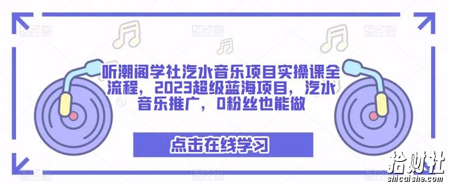 听潮阁学社汽水音乐项目实操课全流程,2023超级蓝海项目,汽水音乐推广,0粉丝也能做