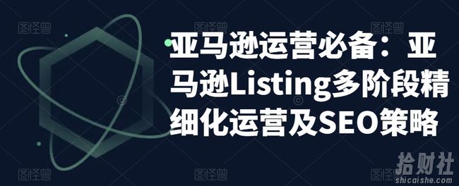 亚马逊运营必备:亚马逊Listing多阶段精细化运营及SEO策略