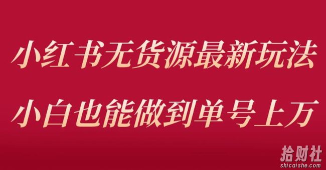 小红书无货源最新螺旋起号玩法，电商小白也能做到单号上万（价值3980元）