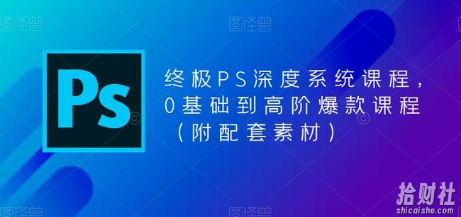 终极PS深度系统课程,0基础到高阶爆款课程(附配套素材)