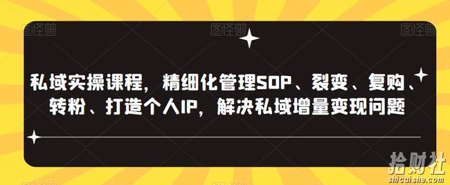 私域实操课程,精细化管理SOP、裂变、复购、转粉、打造个人IP,解决私域增量变现问题