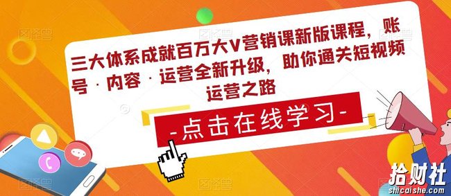 三大体系成就百万大V营销课新版课程,账号·内容·运营全新升级,助你通关短视频运营之路