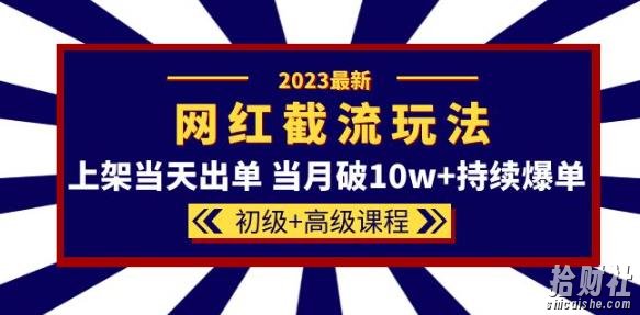 2023网红·同款截流玩法【初级+高级课程】上架当天出单当月破10w+持续爆单