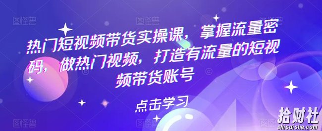 热门短视频带货实操课,掌握流量密码,做热门视频,打造有流量的短视频带货账号
