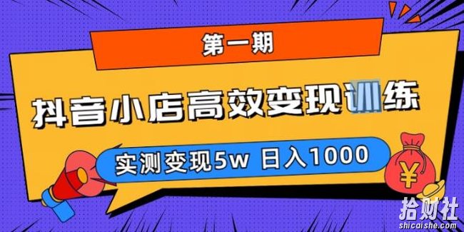 抖音小店高效变现训练营（第一期）,实测变现5w，日入1000【揭秘】