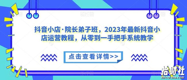 抖音小店·院长弟子班,2023年最新抖音小店运营教程,从零到一手把手系统教学