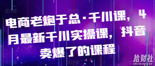 电商老炮于总·千川课,最新千川实操课,抖音卖爆了的课程