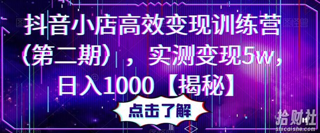 抖音小店高效变现训练营（第二期），实测变现5w，日入1000【揭秘】