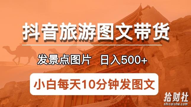 抖音旅游图文带货项目，每天半小时发景点图片日入500+长期稳定项目【揭秘】