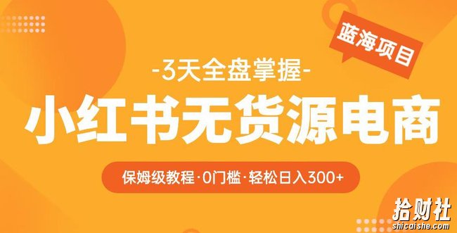 2023【阿本小红书无货源电商训练营】保姆级教程,从0到1,3天全盘掌握,轻松日入300+