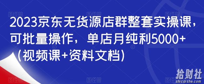 2023京东无货源店群整套实操课，可批量操作，单店月纯利5000+（视频课+资料文档）
