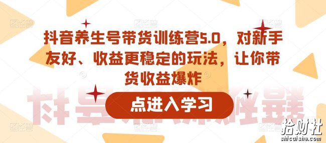 抖音养生号带货训练营5.0,对新手友好、收益更稳定的玩法,让你带货收益爆炸(更新)