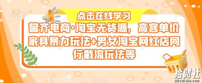 誉齐电商·淘宝无货源,高客单价家具暴力玩法+男女淘宝网红店同行截流玩法等