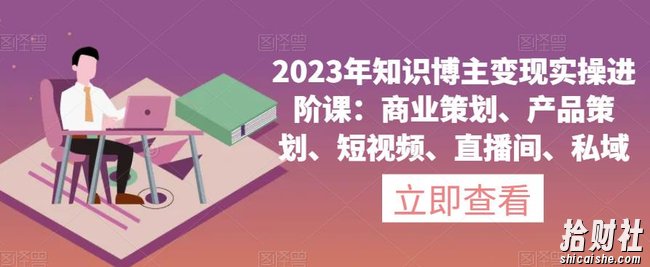 2023年知识博主变现实操进阶课:商业策划、产品策划、短视频、直播间、私域