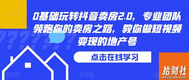 0基础玩转抖音卖房2.0，专业团队领跑你的卖房之路，教你做短视频变现的地产号
