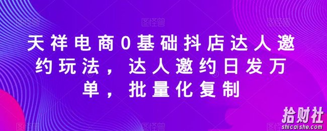 天祥电商0基础抖店达人邀约玩法,达人邀约日发万单,批量化复制