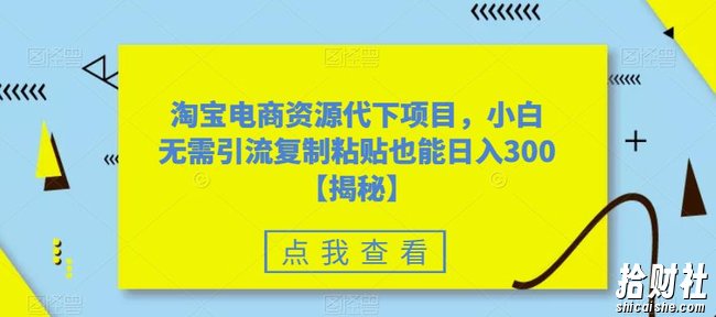 淘宝电商资源代下项目，小白无需引流复制粘贴也能日入300＋【揭秘】