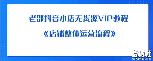 老邵抖音小店无货源VIP教程：《店铺整体运营流程》