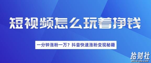 短视频怎么玩着挣钱？一分钟涨粉一万？短视频快速涨粉变现秘籍（完结）